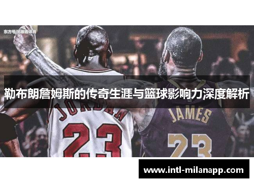 勒布朗詹姆斯的传奇生涯与篮球影响力深度解析